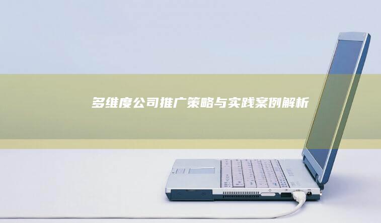 多维度公司推广策略与实践案例解析