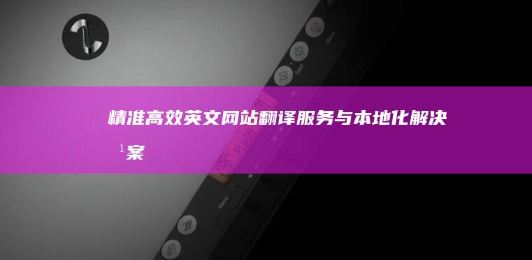 精准高效：英文网站翻译服务与本地化解决方案