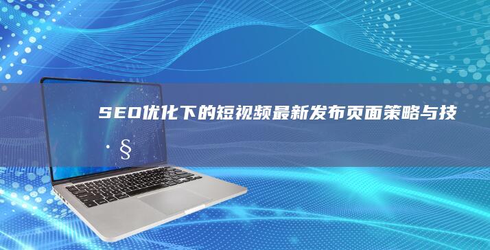 SEO优化下的短视频最新发布页面策略与技巧